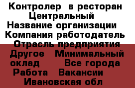 Контролер. в ресторан Центральный › Название организации ­ Компания-работодатель › Отрасль предприятия ­ Другое › Минимальный оклад ­ 1 - Все города Работа » Вакансии   . Ивановская обл.